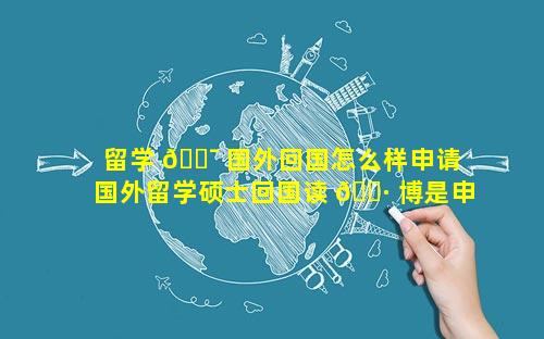 留学 🐯 国外回国怎么样申请 国外留学硕士回国读 🌷 博是申请还是考